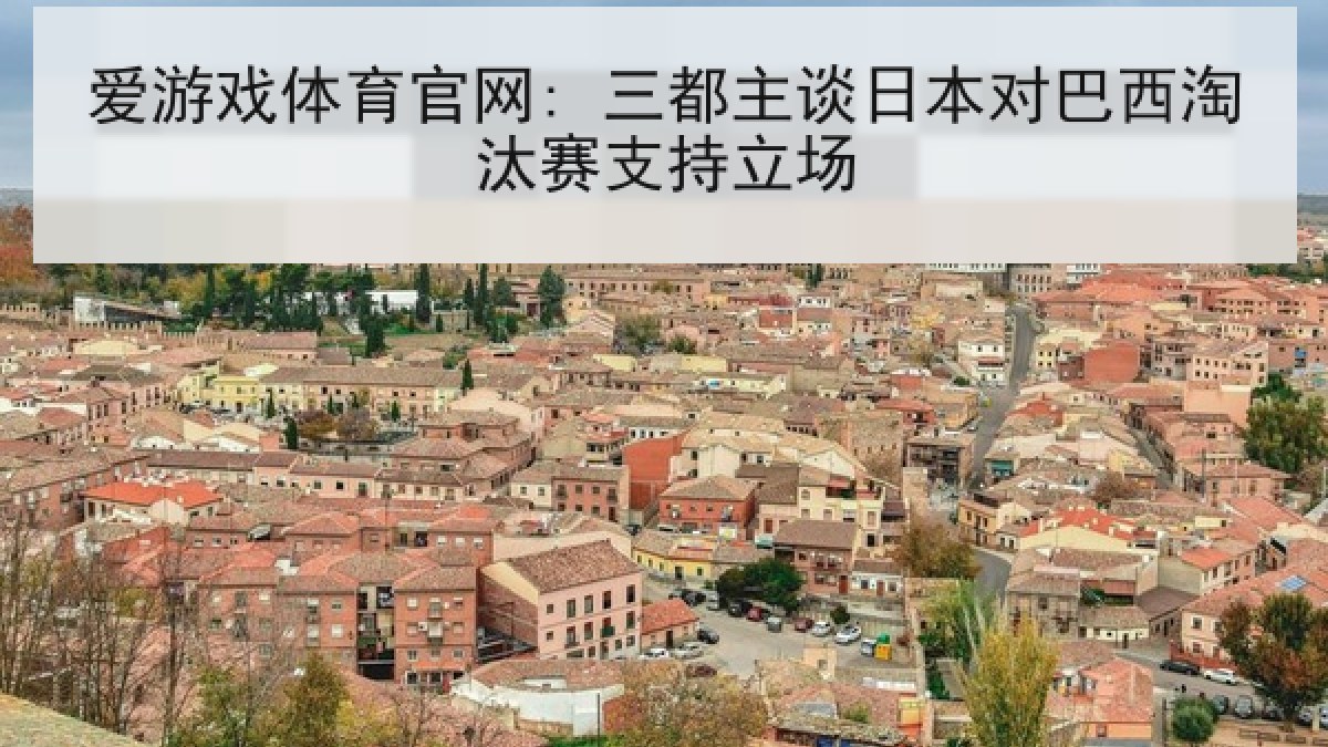爱游戏体育官网: 三都主谈日本对巴西淘汰赛支持立场