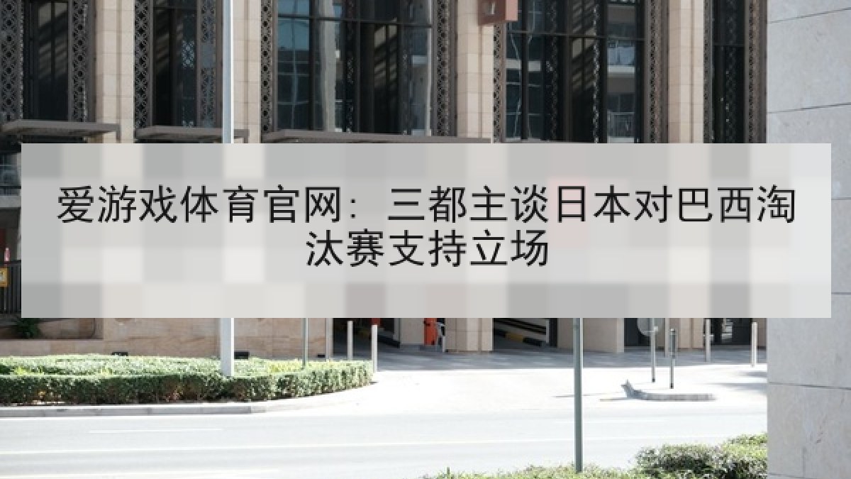 爱游戏体育官网: 三都主谈日本对巴西淘汰赛支持立场