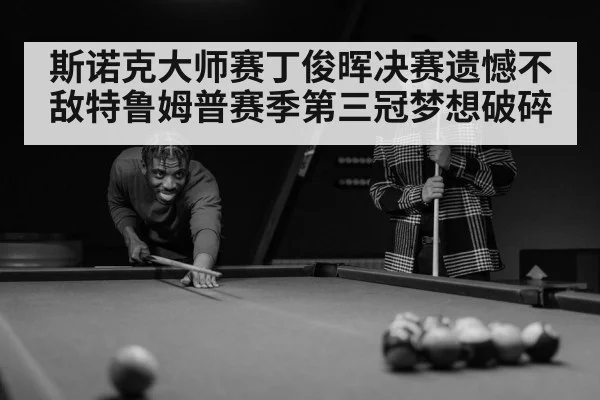斯诺克大师赛丁俊晖决赛遗憾不敌特鲁姆普赛季第三冠梦想破碎