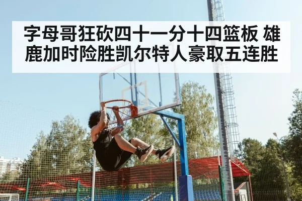 字母哥狂砍四十一分十四篮板 雄鹿加时险胜凯尔特人豪取五连胜