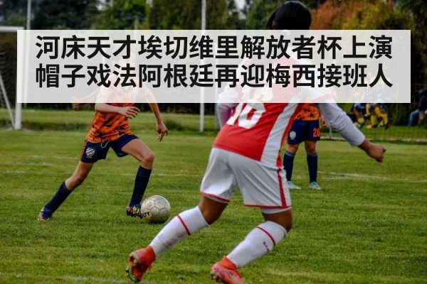 河床天才埃切维里解放者杯上演帽子戏法阿根廷再迎梅西接班人