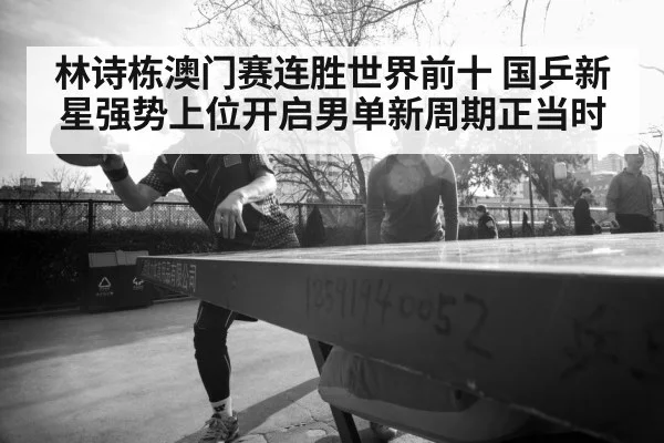 林诗栋澳门赛连胜世界前十 国乒新星强势上位开启男单新周期正当时
