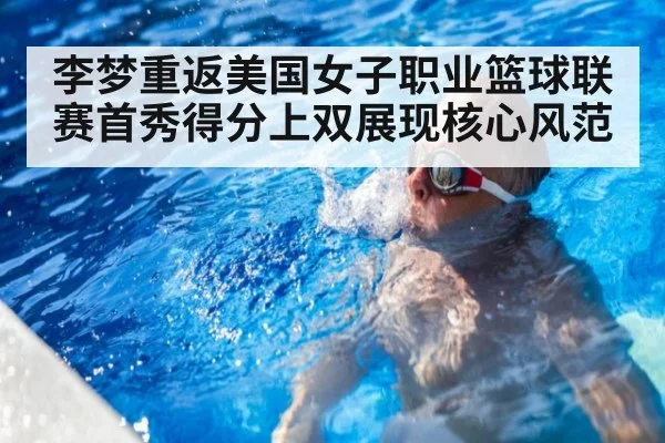 李梦重返美国女子职业篮球联赛首秀得分上双展现核心风范